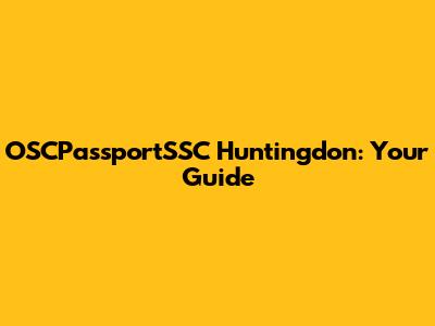 OSCPassportSSC Huntingdon: Your Guide
