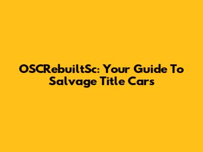 OSCRebuiltSc: Your Guide To Salvage Title Cars
