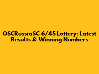 OSCRussiaSC 6/45 Lottery: Latest Results & Winning Numbers