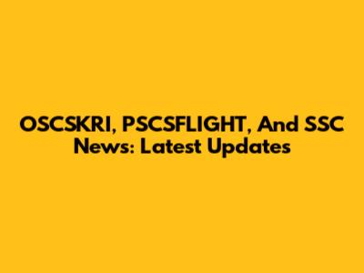 OSCSKRI, PSCSFLIGHT, And SSC News: Latest Updates