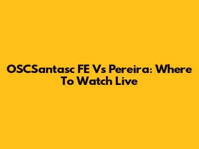 OSCSantasc FE Vs Pereira: Where To Watch Live