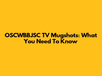 OSCWBBJSC TV Mugshots: What You Need To Know