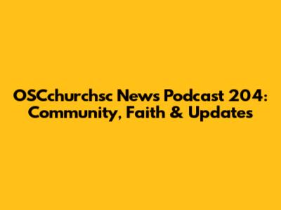 OSCchurchsc News Podcast 204: Community, Faith & Updates