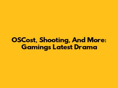 OSCost, Shooting, And More: Gaming's Latest Drama