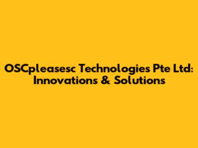 OSCpleasesc Technologies Pte Ltd: Innovations & Solutions