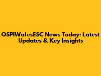 OSPIWalesESC News Today: Latest Updates & Key Insights