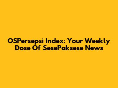 OSPersepsi Index: Your Weekly Dose Of SesePaksese News