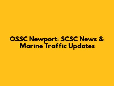 OSSC Newport: SCSC News & Marine Traffic Updates