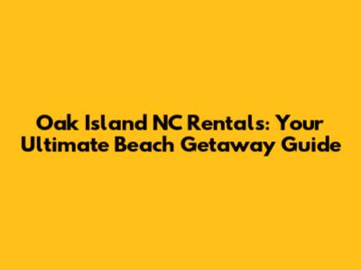 Oak Island NC Rentals: Your Ultimate Beach Getaway Guide