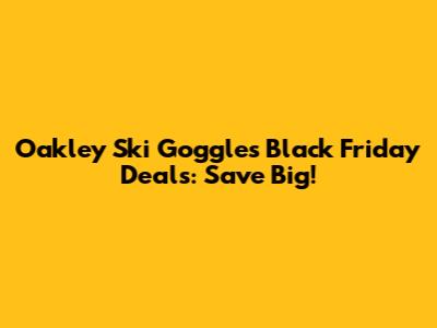 Oakley Ski Goggles Black Friday Deals: Save Big!