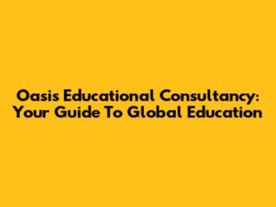 Oasis Educational Consultancy: Your Guide To Global Education