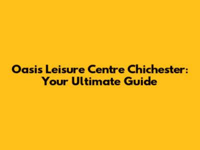 Oasis Leisure Centre Chichester: Your Ultimate Guide