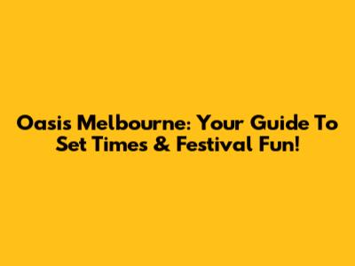 Oasis Melbourne: Your Guide To Set Times & Festival Fun!