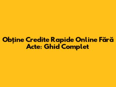 Obține Credite Rapide Online Fără Acte: Ghid Complet