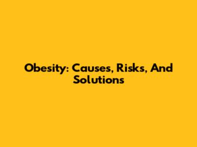 Obesity: Causes, Risks, And Solutions