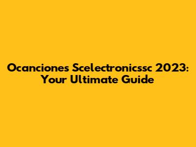 Ocanciones Scelectronicssc 2023: Your Ultimate Guide