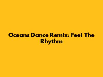 Oceans Dance Remix: Feel The Rhythm
