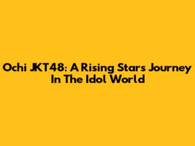 Ochi JKT48: A Rising Star's Journey In The Idol World