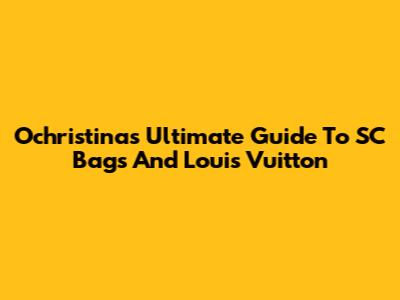 Ochristina's Ultimate Guide To SC Bags And Louis Vuitton