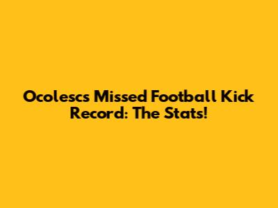 Ocolesc's Missed Football Kick Record: The Stats!