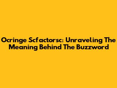 Ocringe Scfactorsc: Unraveling The Meaning Behind The Buzzword