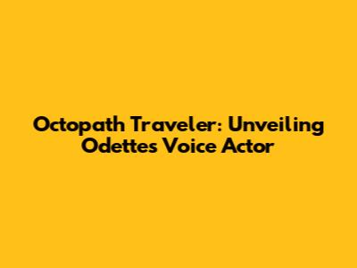 Octopath Traveler: Unveiling Odette's Voice Actor