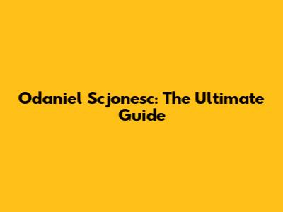 Odaniel Scjonesc: The Ultimate Guide
