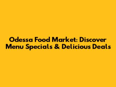 Odessa Food Market: Discover Menu Specials & Delicious Deals
