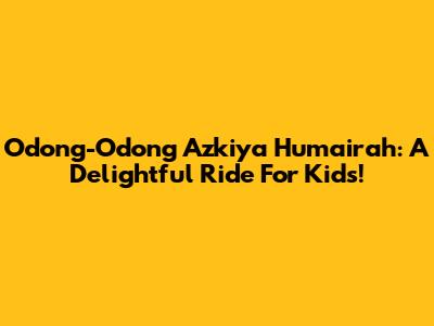 Odong-Odong Azkiya Humairah: A Delightful Ride For Kids!