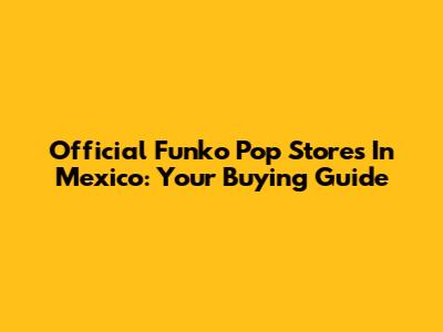 Official Funko Pop Stores In Mexico: Your Buying Guide