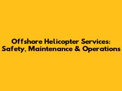Offshore Helicopter Services: Safety, Maintenance & Operations