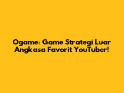 Ogame: Game Strategi Luar Angkasa Favorit YouTuber!