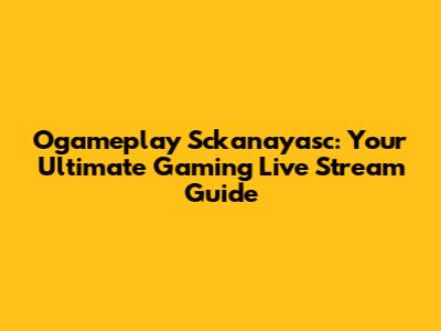 Ogameplay Sckanayasc: Your Ultimate Gaming Live Stream Guide