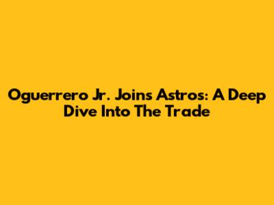 Oguerrero Jr. Joins Astros: A Deep Dive Into The Trade