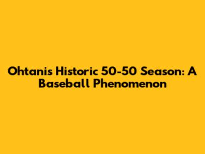 Ohtani's Historic 50-50 Season: A Baseball Phenomenon