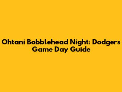 Ohtani Bobblehead Night: Dodgers Game Day Guide