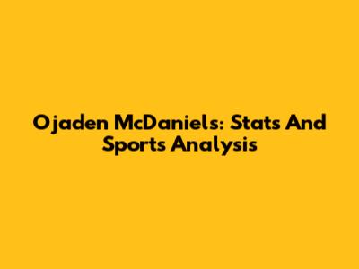 Ojaden McDaniels: Stats And Sports Analysis