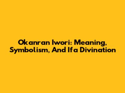 Okanran Iwori: Meaning, Symbolism, And Ifa Divination