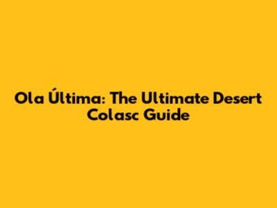 Ola Última: The Ultimate Desert Colasc Guide
