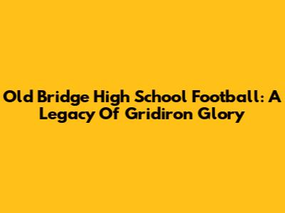 Old Bridge High School Football: A Legacy Of Gridiron Glory