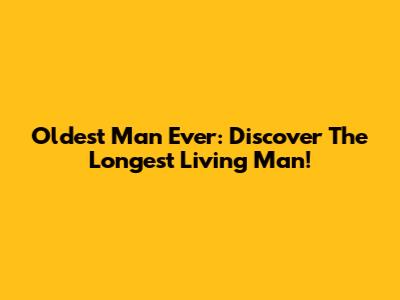 Oldest Man Ever: Discover The Longest Living Man!