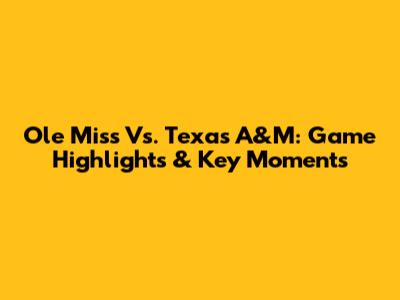 Ole Miss Vs. Texas A&M: Game Highlights & Key Moments