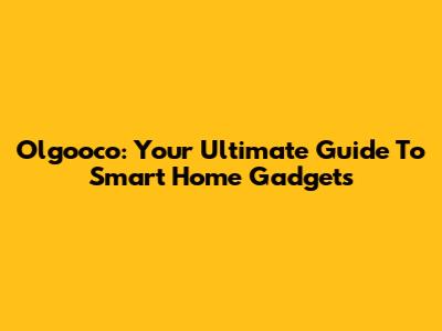 Olgooco: Your Ultimate Guide To Smart Home Gadgets