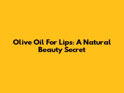 Olive Oil For Lips: A Natural Beauty Secret