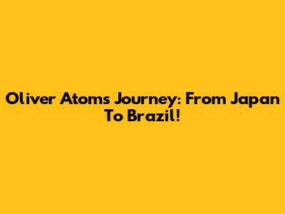 Oliver Atom's Journey: From Japan To Brazil!