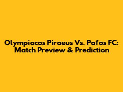 Olympiacos Piraeus Vs. Pafos FC: Match Preview & Prediction
