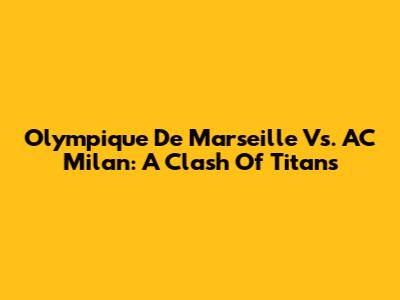 Olympique De Marseille Vs. AC Milan: A Clash Of Titans