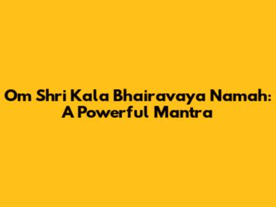 Om Shri Kala Bhairavaya Namah: A Powerful Mantra
