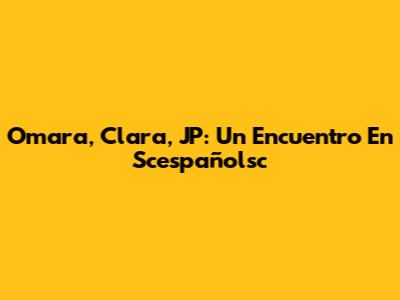 Omara, Clara, JP: Un Encuentro En Scespañolsc
