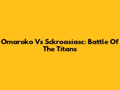 Omaroko Vs Sckroasiasc: Battle Of The Titans